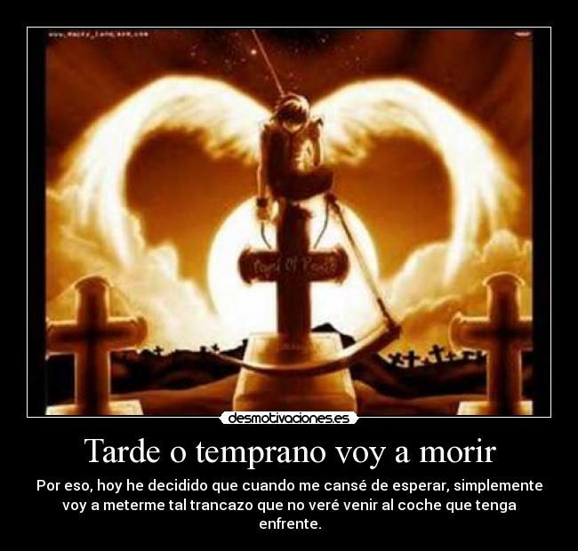 Tarde o temprano voy a morir - Por eso, hoy he decidido que cuando me cansé de esperar, simplemente
voy a meterme tal trancazo que no veré venir al coche que tenga
enfrente.