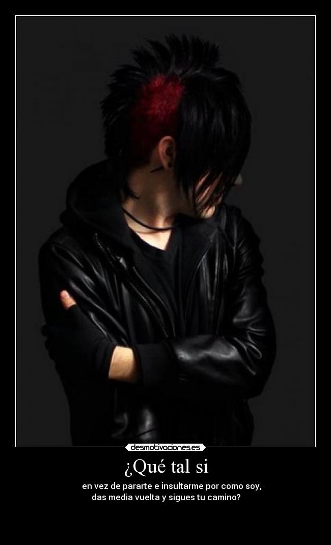 ¿Qué tal si -       en vez de pararte e insultarme por como soy,
das media vuelta y sigues tu camino?


