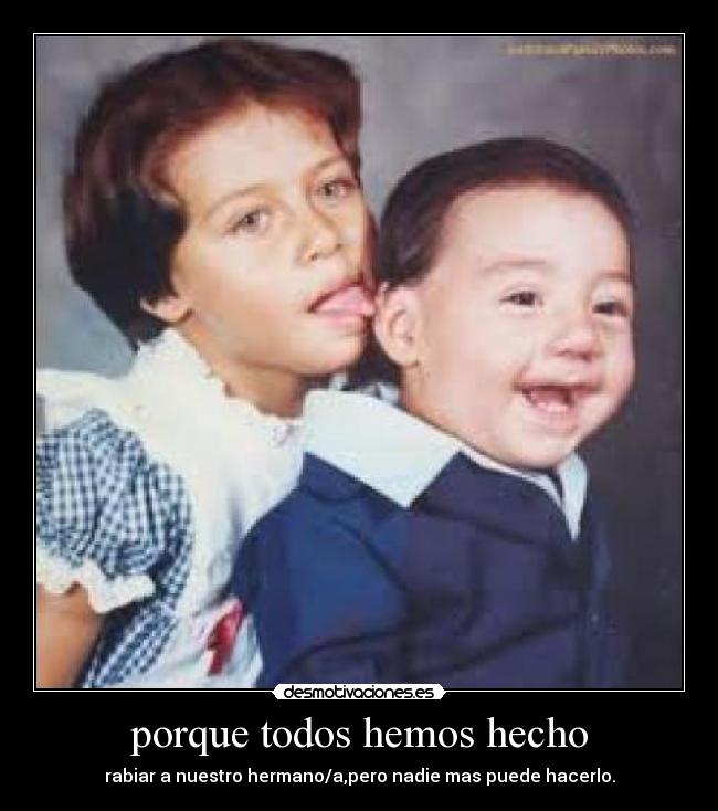 porque todos hemos hecho - rabiar a nuestro hermano/a,pero nadie mas puede hacerlo.