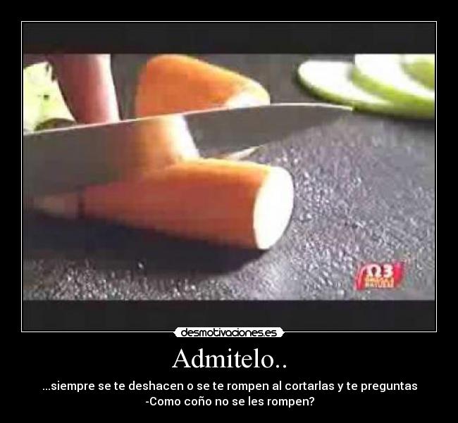 Admitelo.. - ...siempre se te deshacen o se te rompen al cortarlas y te preguntas
-Como coño no se les rompen?