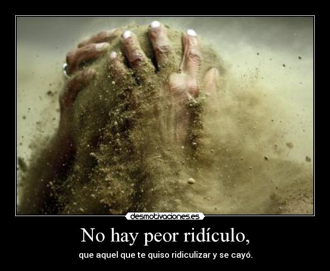 No hay peor ridículo, -