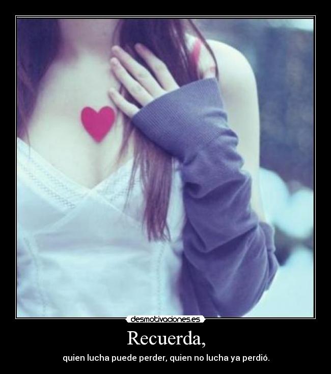 Recuerda, - quien lucha puede perder, quien no lucha ya perdió.