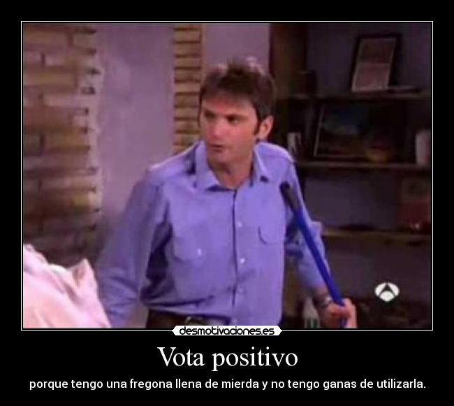 Vota positivo - porque tengo una fregona llena de mierda y no tengo ganas de utilizarla.
