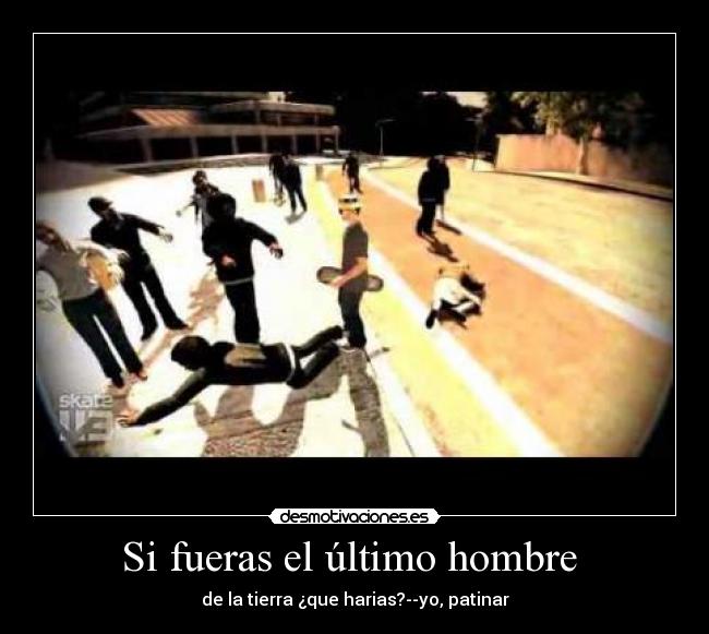 Si fueras el último hombre - de la tierra ¿que harias?--yo, patinar
