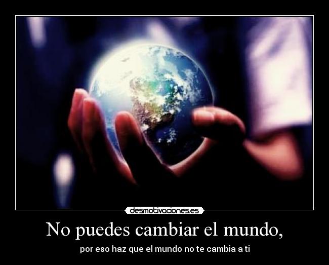 No puedes cambiar el mundo, - 