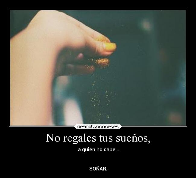 No regales tus sueños, - a quien no sabe...
SOÑAR.