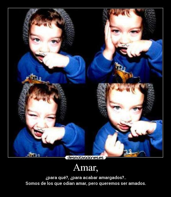 Amar, - ¿para qué?, ¿para acabar amargados?..
Somos de los que odian amar, pero queremos ser amados.
