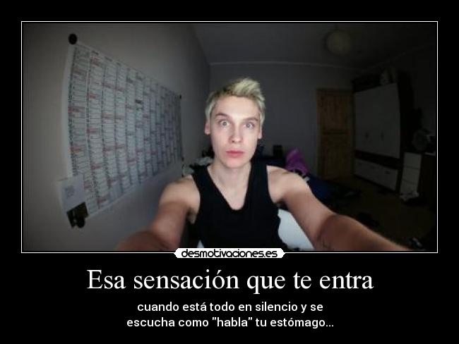 Esa sensación que te entra - cuando está todo en silencio y se
escucha como habla tu estómago...