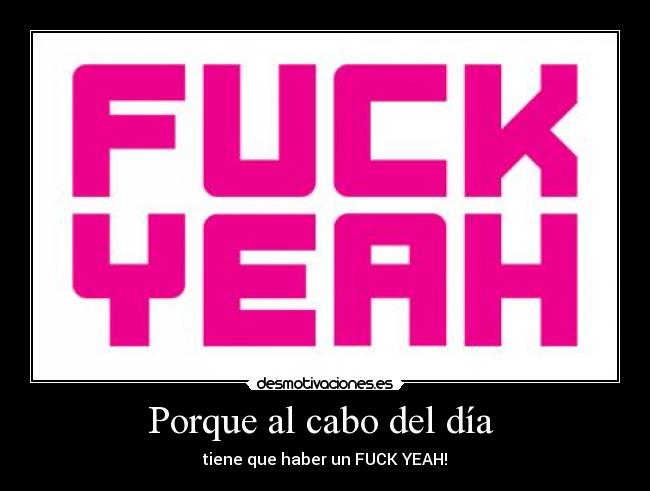 Porque al cabo del día - tiene que haber un FUCK YEAH!