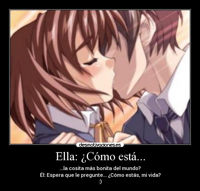 Ella: ¿Cómo está... - ...la cosita más bonita del mundo?
Él: Espera que le pregunte... ¿Cómo estás, mi vida?
:)