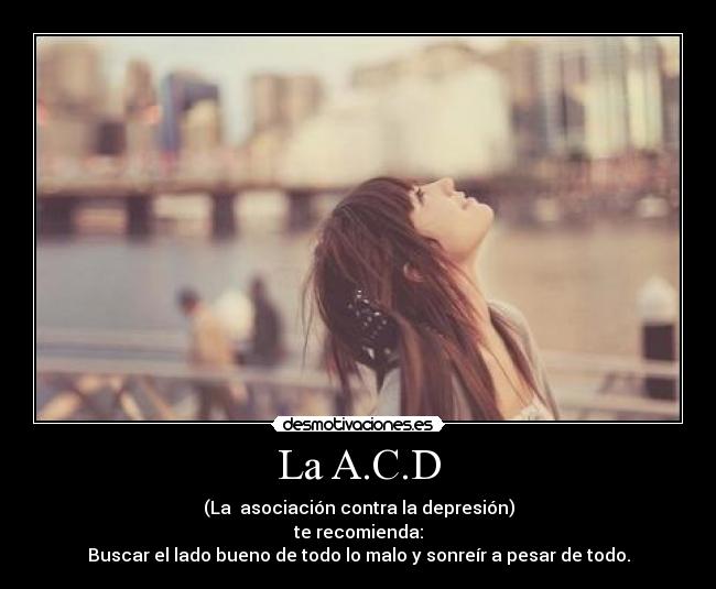 La A.C.D - (La  asociación contra la depresión)
te recomienda:
Buscar el lado bueno de todo lo malo y sonreír a pesar de todo.