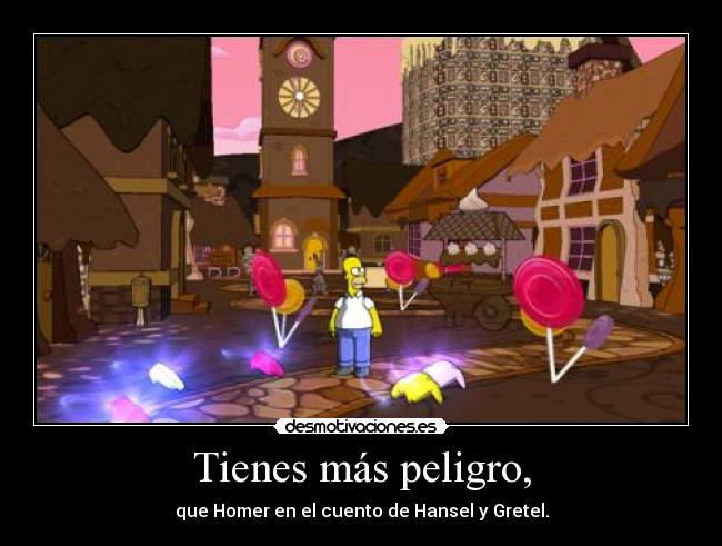 Tienes más peligro, - que Homer en el cuento de Hansel y Gretel.