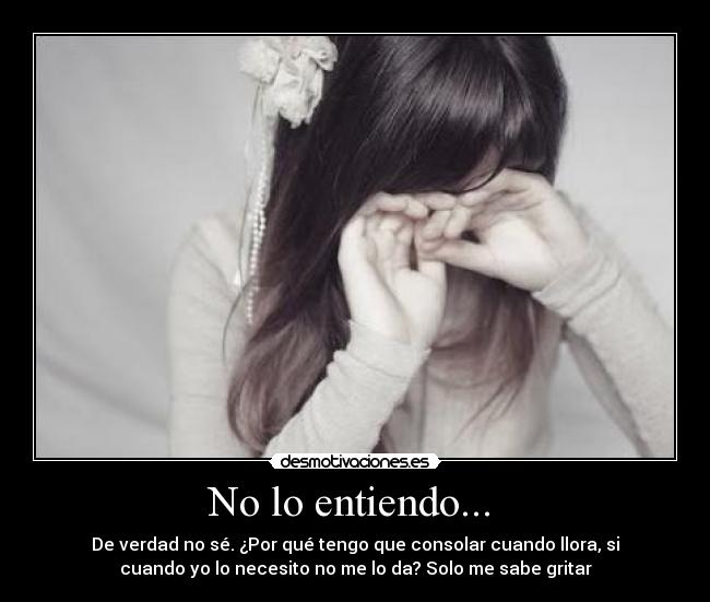  No lo entiendo...   - De verdad no sé. ¿Por qué tengo que consolar cuando llora, si
cuando yo lo necesito no me lo da? Solo me sabe gritar