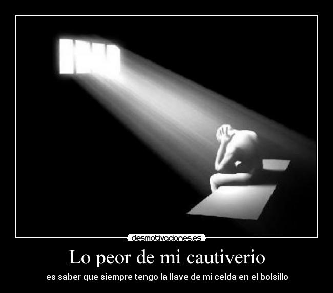 Lo peor de mi cautiverio - es saber que siempre tengo la llave de mi celda en el bolsillo