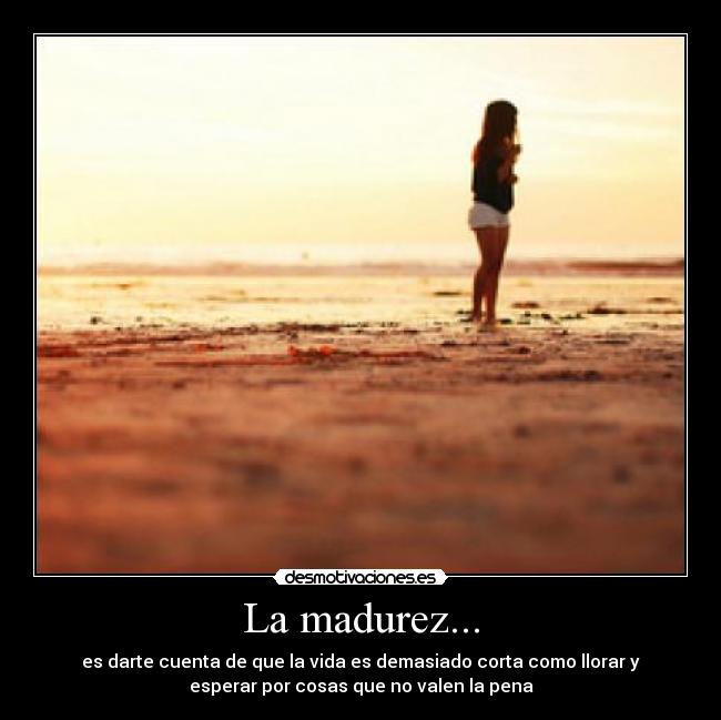 La madurez... - es darte cuenta de que la vida es demasiado corta como llorar y
esperar por cosas que no valen la pena