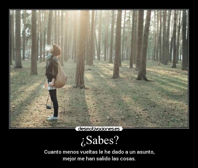 ¿Sabes? - Cuanto menos vueltas le he dado a un asunto,
mejor me han salido las cosas.