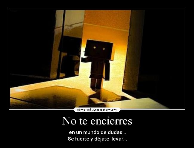 No te encierres - en un mundo de dudas...
Se fuerte y déjate llevar...