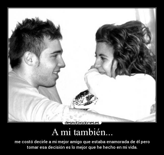 A mi también... - me costó decirle a mi mejor amigo que estaba enamorada de él pero
tomar esa decisión es lo mejor que he hecho en mi vida.