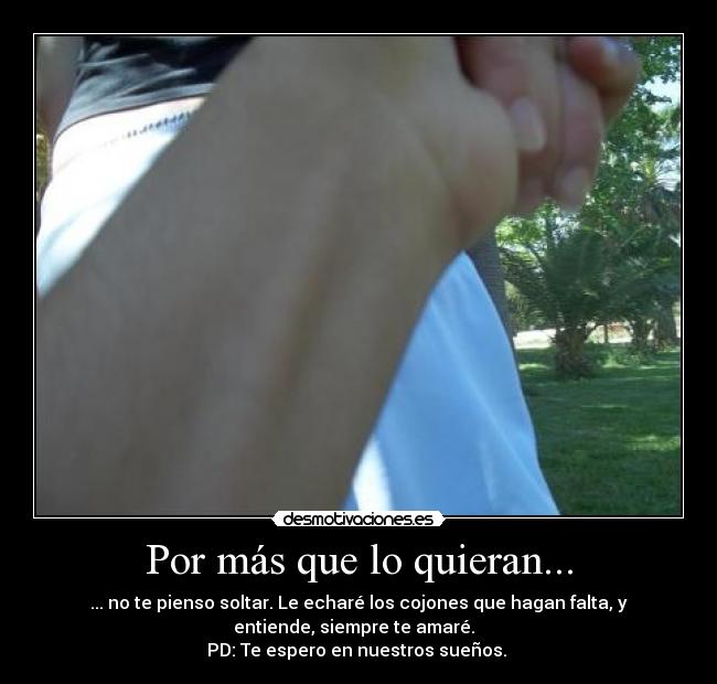 Por más que lo quieran... - ... no te pienso soltar. Le echaré los cojones que hagan falta, y
entiende, siempre te amaré.  
PD: Te espero en nuestros sueños. 