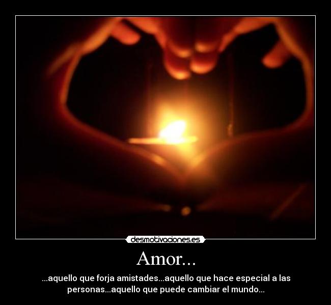 Amor... - ...aquello que forja amistades...aquello que hace especial a las
personas...aquello que puede cambiar el mundo...