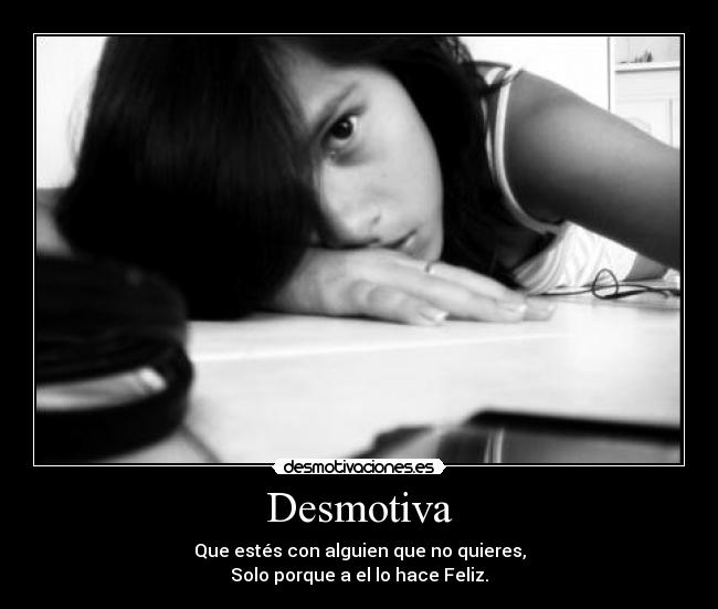 Desmotiva - Que estés con alguien que no quieres,
Solo porque a el lo hace Feliz.
