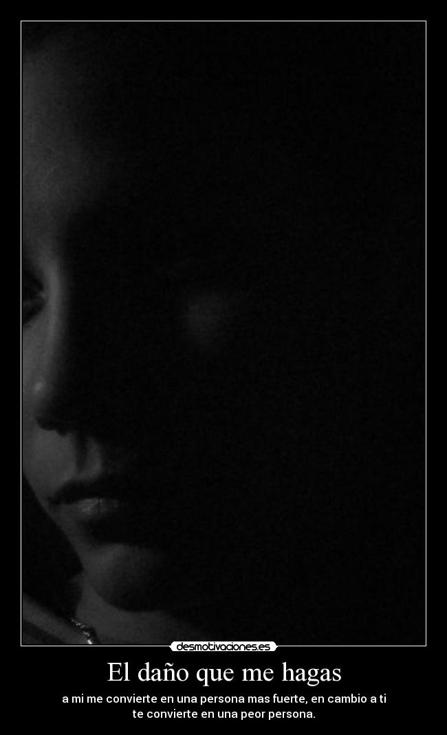 El daño que me hagas - a mi me convierte en una persona mas fuerte, en cambio a ti
te convierte en una peor persona.