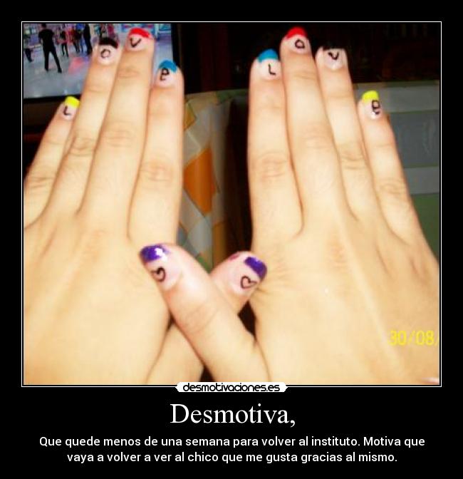 Desmotiva, - Que quede menos de una semana para volver al instituto. Motiva que
vaya a volver a ver al chico que me gusta gracias al mismo.