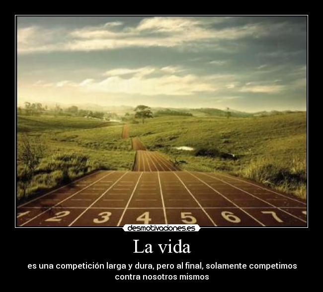 La vida - es una competición larga y dura, pero al final, solamente competimos
contra nosotros mismos