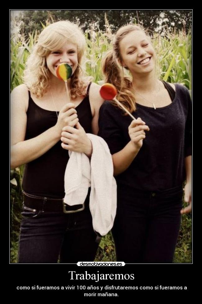 Trabajaremos -  como si fueramos a vivir 100 años y disfrutaremos como si fueramos a
morir mañana.