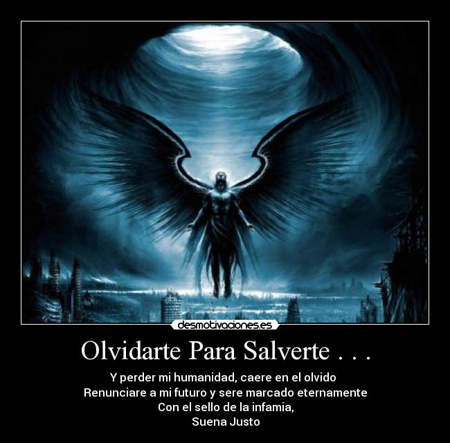 Olvidarte Para Salverte . . . - Y perder mi humanidad, caere en el olvido 
Renunciare a mi futuro y sere marcado eternamente
Con el sello de la infamia,
Suena Justo