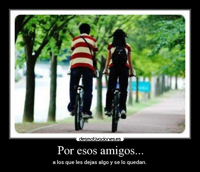 Por esos amigos... - a los que les dejas algo y se lo quedan.