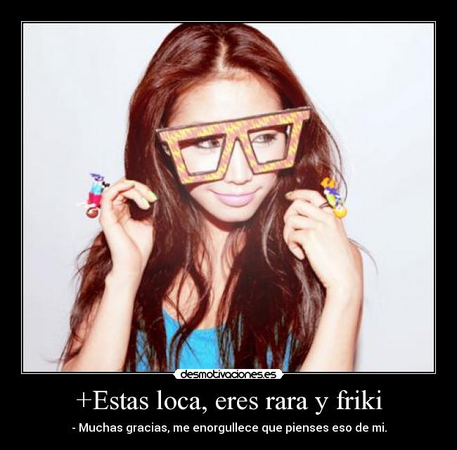 +Estas loca, eres rara y friki - 