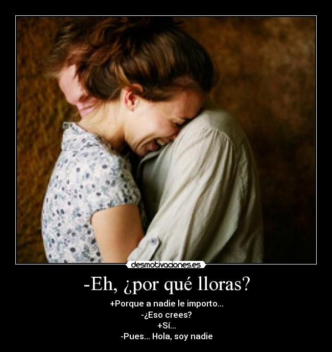 -Eh, ¿por qué lloras? - +Porque a nadie le importo...
-¿Eso crees?
+Sí...
-Pues... Hola, soy nadie