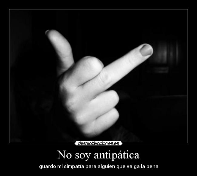 No soy antipática - guardo mi simpatía para alguien que valga la pena