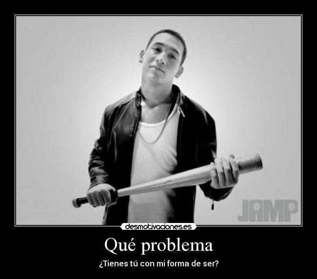 Qué problema - ¿Tienes tú con mi forma de ser?