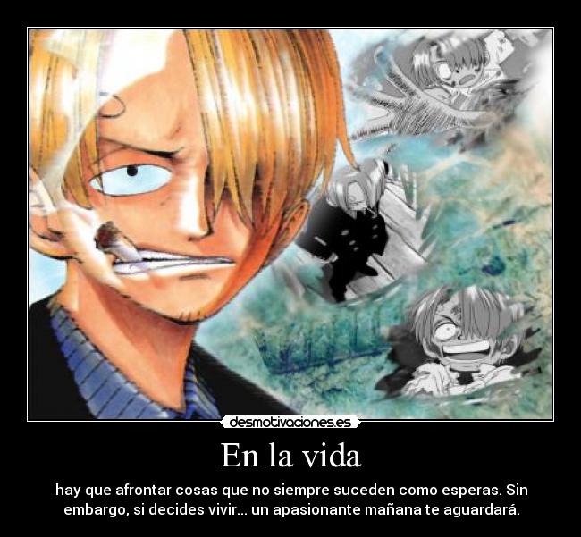 En la vida - hay que afrontar cosas que no siempre suceden como esperas. Sin
embargo, si decides vivir... un apasionante mañana te aguardará.