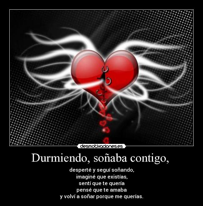 Durmiendo, soñaba contigo,  - desperté y seguí soñando,
imaginé que existías,
sentí que te quería
pensé que te amaba
y volví a soñar porque me querías.