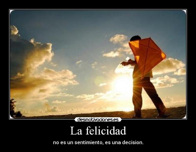 La felicidad - no es un sentimiento, es una decision.