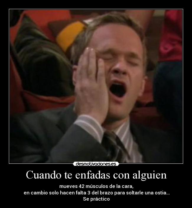 Cuando te enfadas con alguien - mueves 42 músculos de la cara,
 en cambio solo hacen falta 3 del brazo para soltarle una ostia...
Se práctico