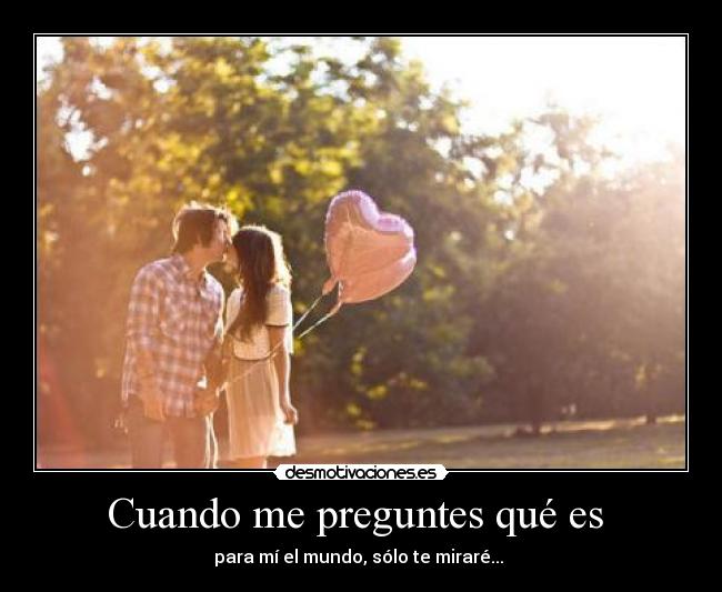 Cuando me preguntes qué es - para mí el mundo, sólo te miraré... ♥