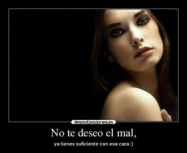 No te deseo el mal, - ya tienes suficiente con esa cara ;)