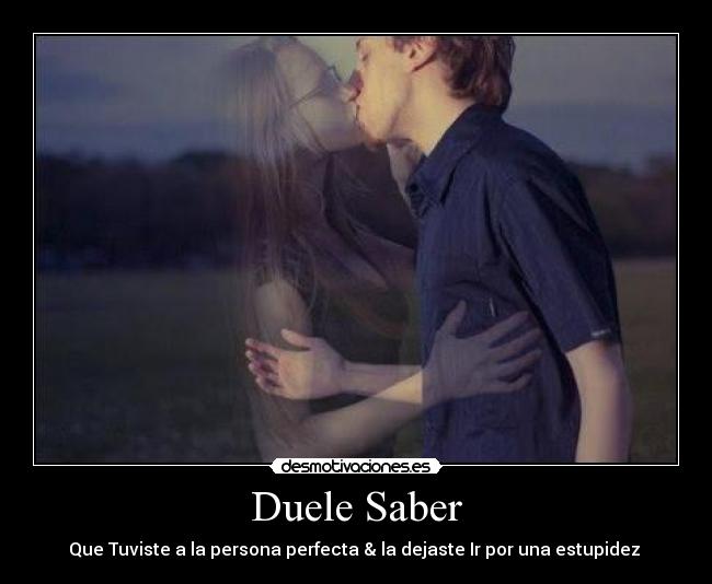 Duele Saber - Que Tuviste a la persona perfecta & la dejaste Ir por una estupidez