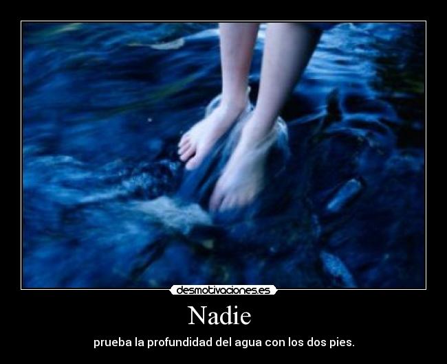 Nadie  - prueba la profundidad del agua con los dos pies.
