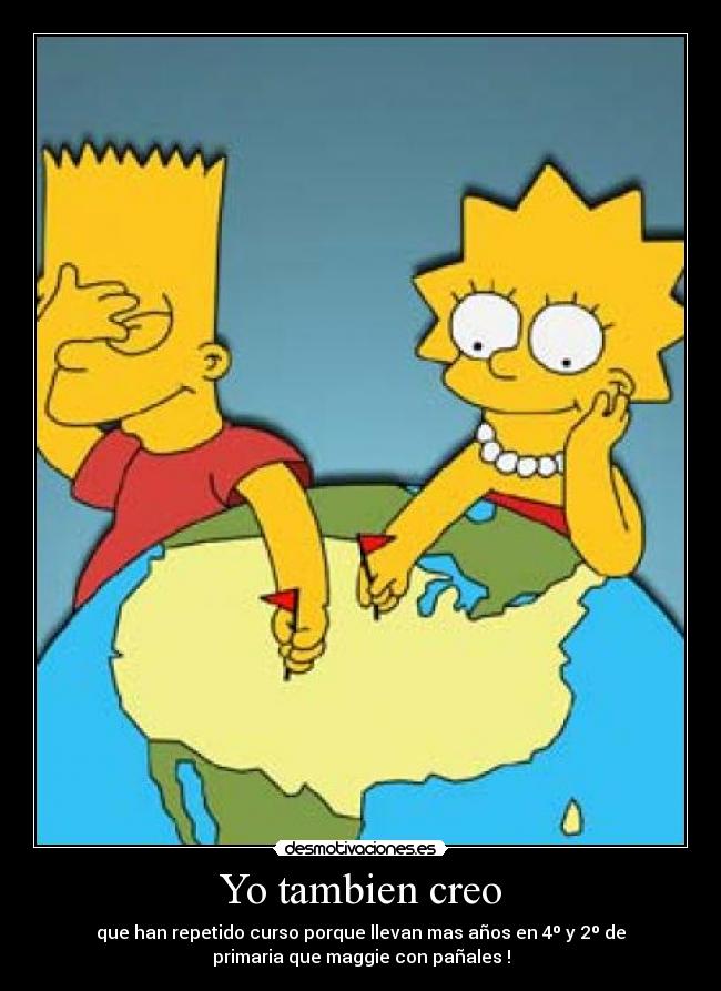 Yo tambien creo - que han repetido curso porque llevan mas años en 4º y 2º de
primaria que maggie con pañales !