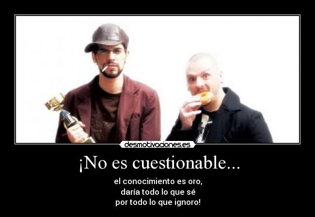 ¡No es cuestionable... - el conocimiento es oro,
daría todo lo que sé
por todo lo que ignoro!