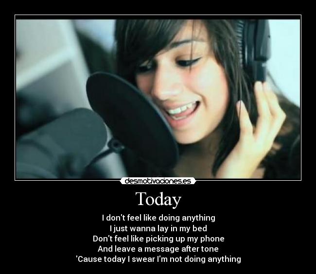 Today - I dont feel like doing anything
I just wanna lay in my bed
Dont feel like picking up my phone
And leave a message after tone
Cause today I swear Im not doing anything