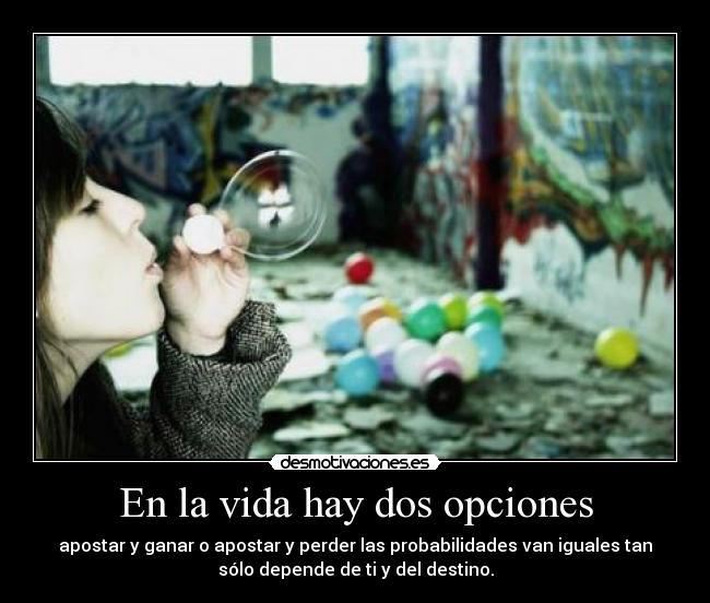 En la vida hay dos opciones - apostar y ganar o apostar y perder las probabilidades van iguales tan
sólo depende de ti y del destino.