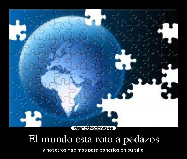 El mundo esta roto a pedazos - y nosotros nacimos para ponerlos en su sitio.