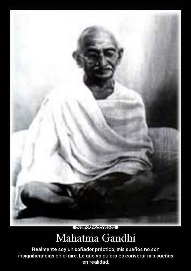Mahatma Gandhi - Realmente soy un soñador práctico; mis sueños no son
insignificancias en el aire. Lo que yo quiero es convertir mis sueños
en realidad.