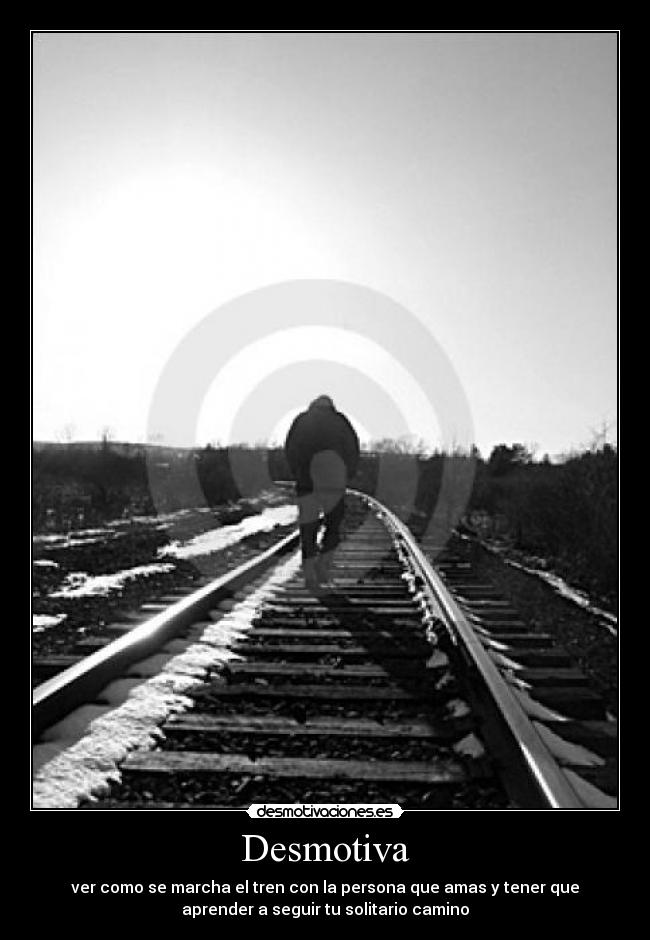 Desmotiva - ver como se marcha el tren con la persona que amas y tener que
aprender a seguir tu solitario camino